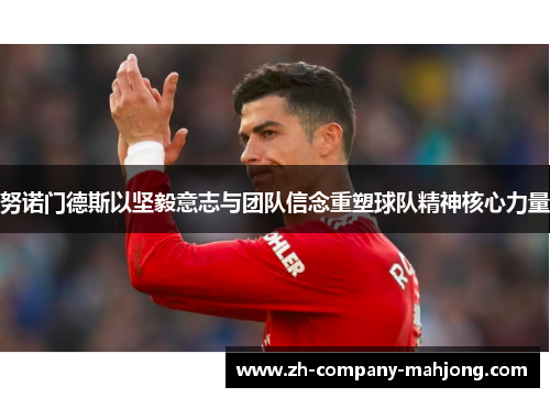 努诺门德斯以坚毅意志与团队信念重塑球队精神核心力量