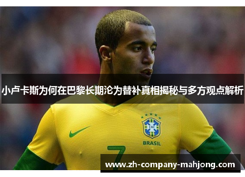 小卢卡斯为何在巴黎长期沦为替补真相揭秘与多方观点解析