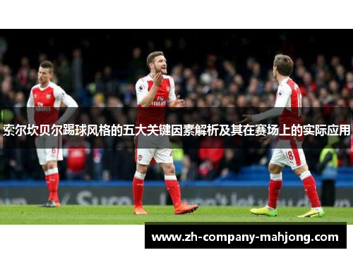 索尔坎贝尔踢球风格的五大关键因素解析及其在赛场上的实际应用