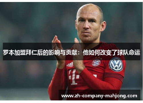 罗本加盟拜仁后的影响与贡献:他如何改变了球队命运 罗本加盟拜仁后的影响与贡献:他如何改变了球队命运