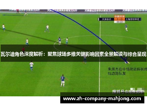 瓦尔迪角色深度解析：聚焦球场多维关键影响因素全景解读与综合呈现