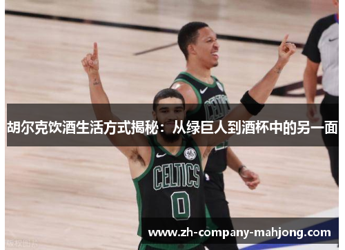 胡尔克饮酒生活方式揭秘：从绿巨人到酒杯中的另一面