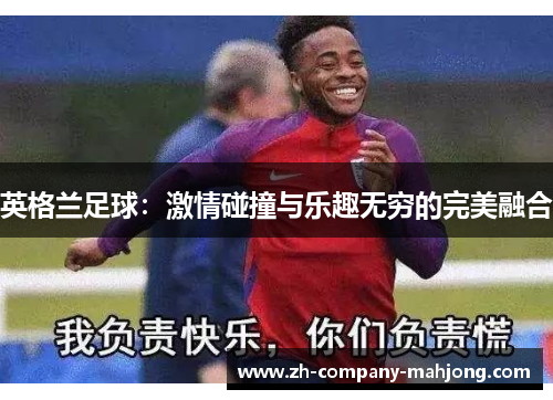 英格兰足球：激情碰撞与乐趣无穷的完美融合
