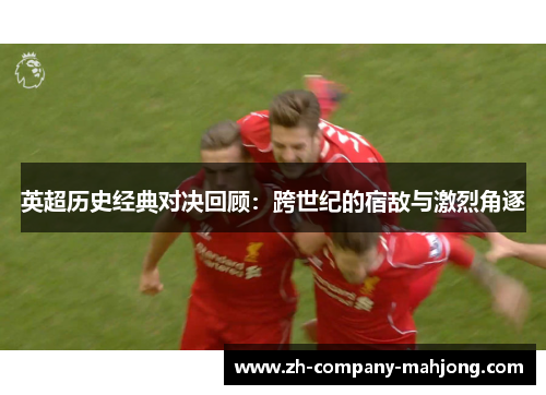 英超历史经典对决回顾：跨世纪的宿敌与激烈角逐