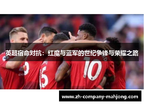 英超宿命对抗:红魔与蓝军的世纪争锋与荣耀之路 英超宿命对抗:红魔与蓝军的世纪争锋与荣耀之路