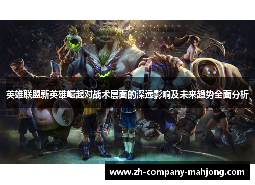 英雄联盟新英雄崛起对战术层面的深远影响及未来趋势全面分析 英雄联盟新英雄崛起对战术层面的深远影响及未来趋势全面分析
