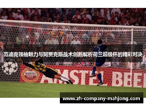 范迪克领袖魅力与阿贾克斯战术创新解析荷兰超级杯的精彩对决