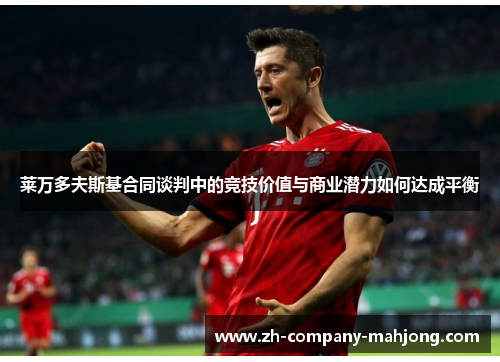 莱万多夫斯基合同谈判中的竞技价值与商业潜力如何达成平衡