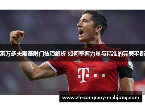 莱万多夫斯基射门技巧解析 如何掌握力量与精准的完美平衡