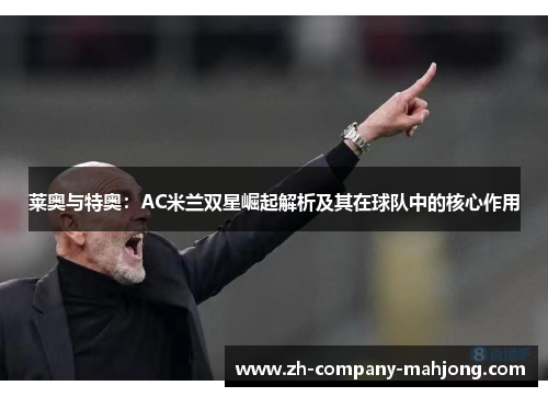 莱奥与特奥：AC米兰双星崛起解析及其在球队中的核心作用