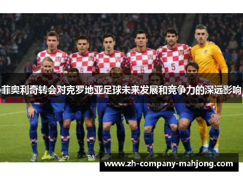 菲奥利奇转会对克罗地亚足球未来发展和竞争力的深远影响