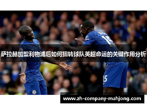 萨拉赫加盟利物浦后如何扭转球队英超命运的关键作用分析