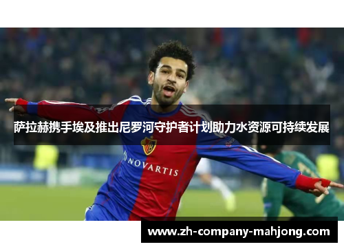 萨拉赫携手埃及推出尼罗河守护者计划助力水资源可持续发展