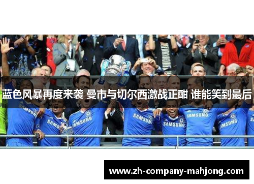 蓝色风暴再度来袭 曼市与切尔西激战正酣 谁能笑到最后
