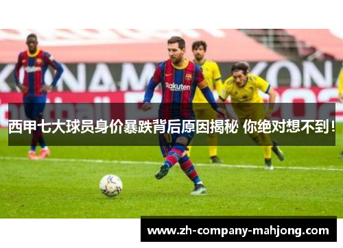 西甲七大球员身价暴跌背后原因揭秘 你绝对想不到！