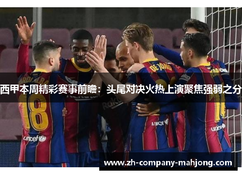 西甲本周精彩赛事前瞻:头尾对决火热上演聚焦强弱之分 西甲本周精彩赛事前瞻:头尾对决火热上演聚焦强弱之分