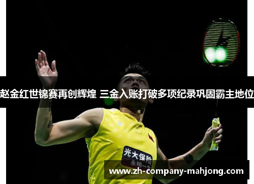 赵金红世锦赛再创辉煌 三金入账打破多项纪录巩固霸主地位 赵金红世锦赛再创辉煌 三金入账打破多项纪录巩固霸主地位