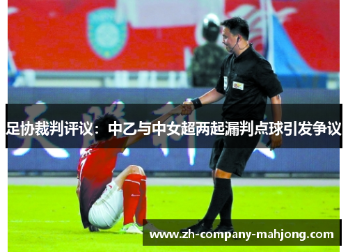 足协裁判评议:中乙与中女超两起漏判点球引发争议 足协裁判评议:中乙与中女超两起漏判点球引发争议