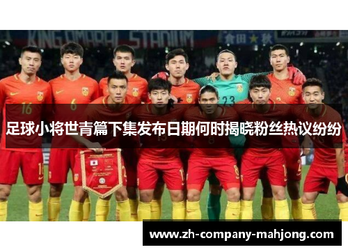 足球小将世青篇下集发布日期何时揭晓粉丝热议纷纷
