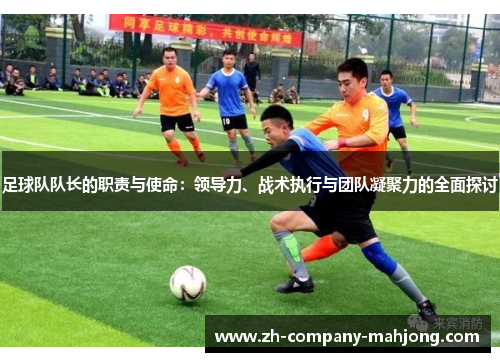 足球队队长的职责与使命：领导力、战术执行与团队凝聚力的全面探讨