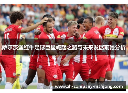 萨尔茨堡红牛足球巨星崛起之路与未来发展前景分析
