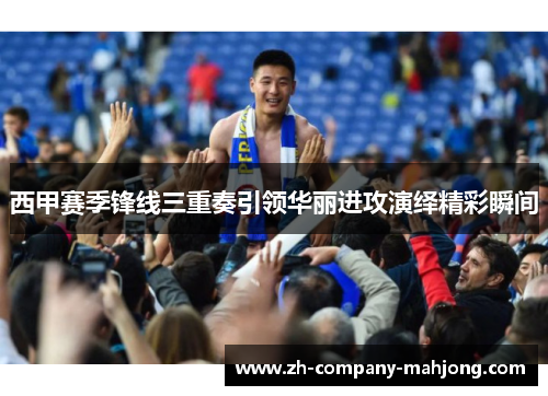 西甲赛季锋线三重奏引领华丽进攻演绎精彩瞬间