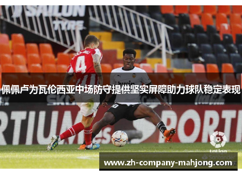 佩佩卢为瓦伦西亚中场防守提供坚实屏障助力球队稳定表现