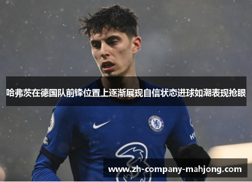哈弗茨在德国队前锋位置上逐渐展现自信状态进球如潮表现抢眼