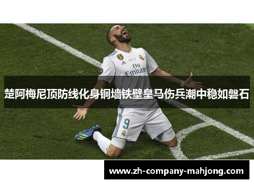 楚阿梅尼顶防线化身铜墙铁壁皇马伤兵潮中稳如磐石