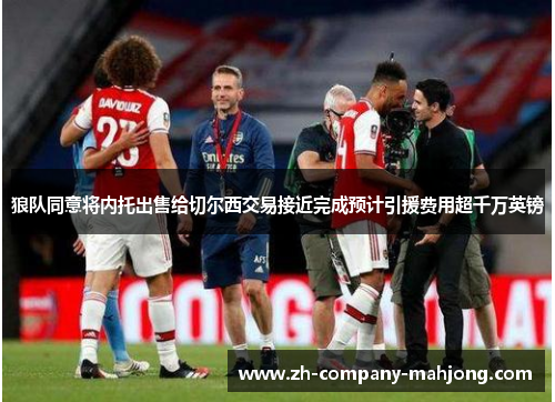 狼队同意将内托出售给切尔西交易接近完成预计引援费用超千万英镑