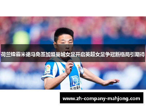 荷兰锋霸米德马免签加盟曼城女足开启英超女足争冠新格局引期待