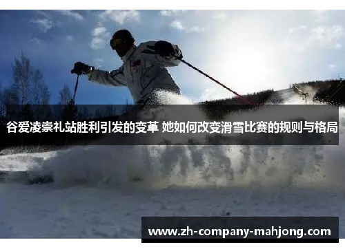谷爱凌崇礼站胜利引发的变革 她如何改变滑雪比赛的规则与格局