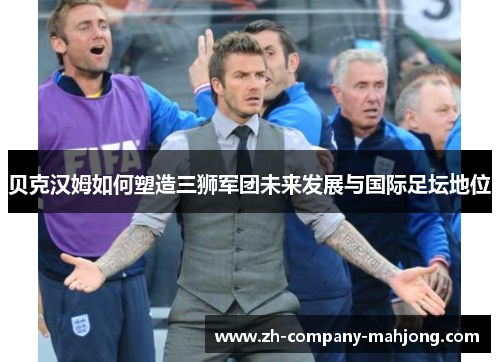 贝克汉姆如何塑造三狮军团未来发展与国际足坛地位