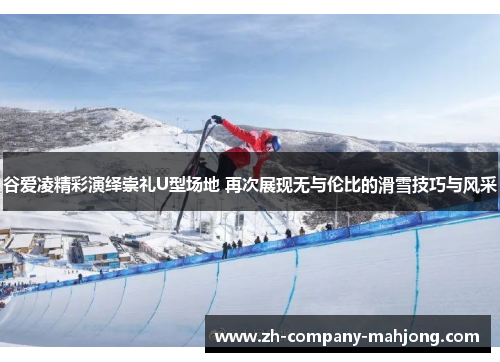 谷爱凌精彩演绎崇礼U型场地 再次展现无与伦比的滑雪技巧与风采