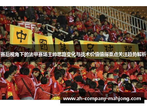 赛后视角下的法甲赛场主帅思路变化与战术价值值得重点关注趋势解析