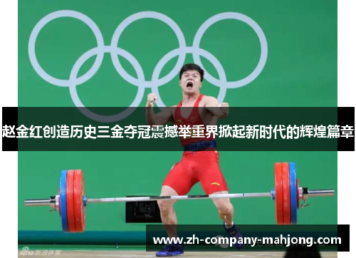 赵金红创造历史三金夺冠震撼举重界掀起新时代的辉煌篇章