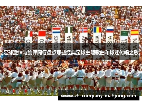 足球激情与旋律同行盘点那些经典足球主题歌曲和球迷传唱之歌