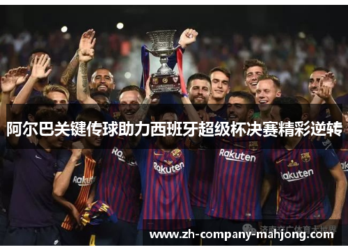 阿尔巴关键传球助力西班牙超级杯决赛精彩逆转 阿尔巴关键传球助力西班牙超级杯决赛精彩逆转